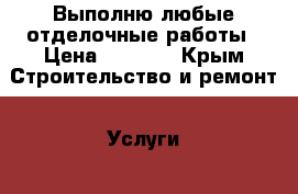 Выполню любые отделочные работы › Цена ­ 1 000 - Крым Строительство и ремонт » Услуги   